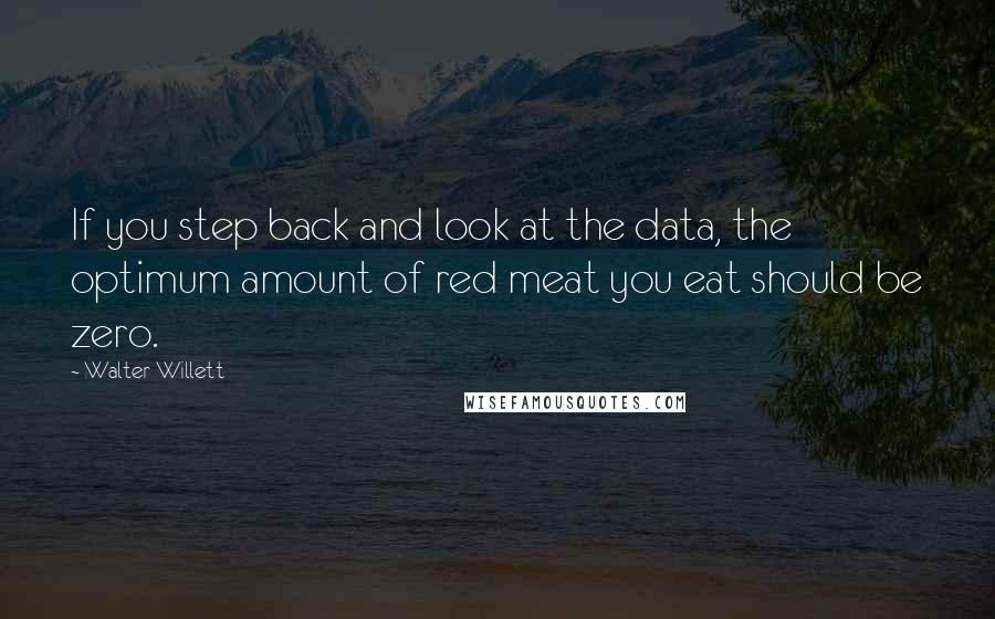 Walter Willett Quotes: If you step back and look at the data, the optimum amount of red meat you eat should be zero.