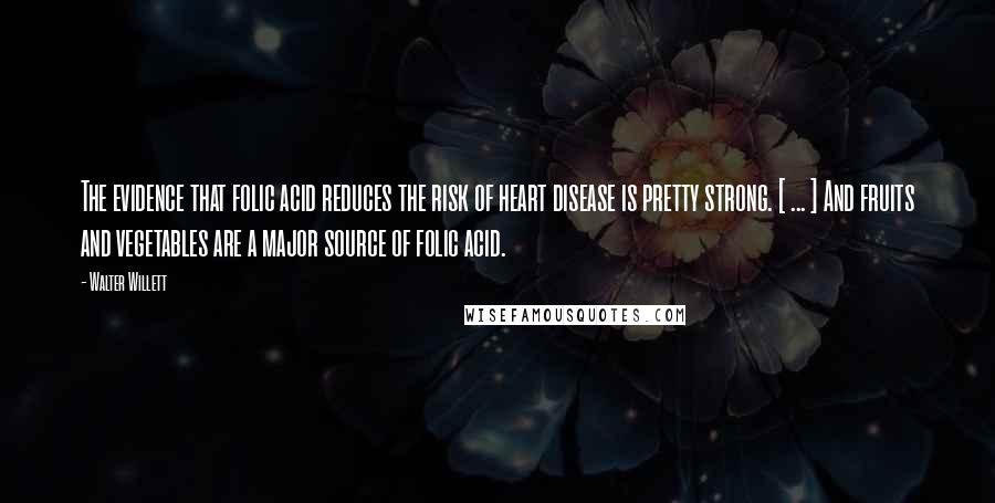 Walter Willett Quotes: The evidence that folic acid reduces the risk of heart disease is pretty strong. [ ... ] And fruits and vegetables are a major source of folic acid.