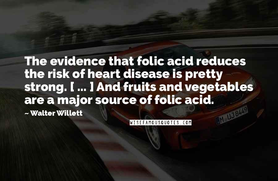 Walter Willett Quotes: The evidence that folic acid reduces the risk of heart disease is pretty strong. [ ... ] And fruits and vegetables are a major source of folic acid.