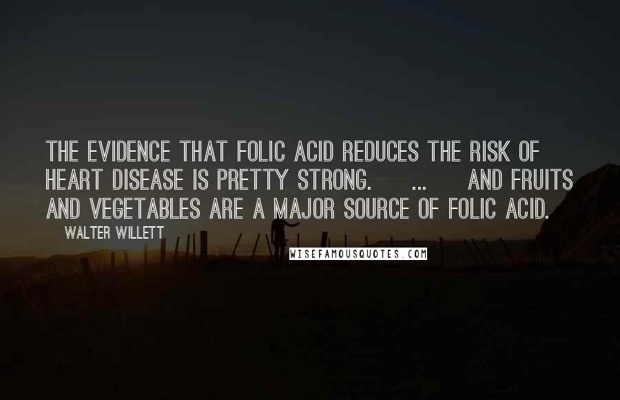 Walter Willett Quotes: The evidence that folic acid reduces the risk of heart disease is pretty strong. [ ... ] And fruits and vegetables are a major source of folic acid.