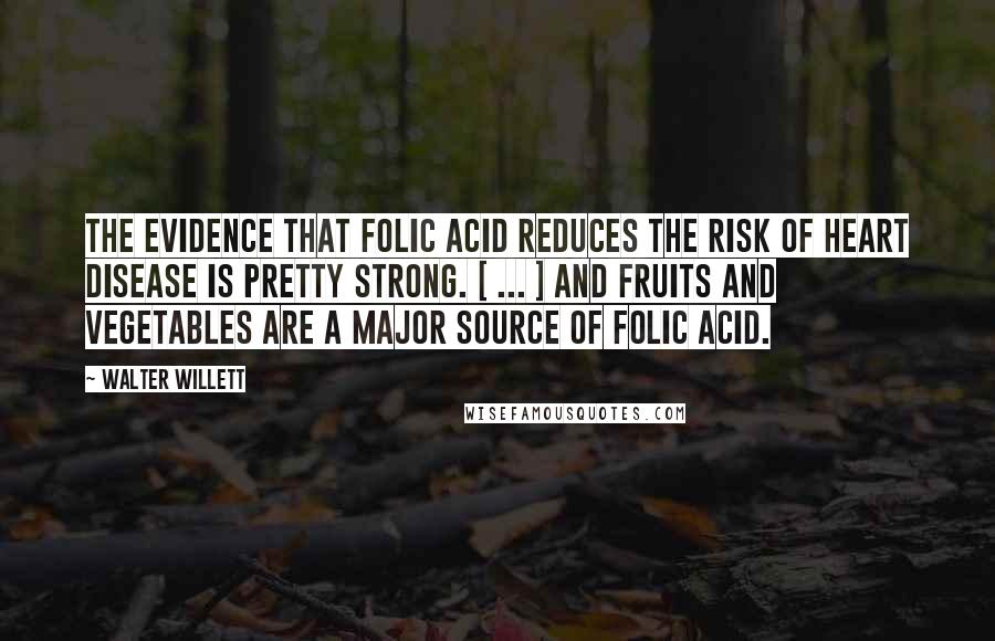 Walter Willett Quotes: The evidence that folic acid reduces the risk of heart disease is pretty strong. [ ... ] And fruits and vegetables are a major source of folic acid.