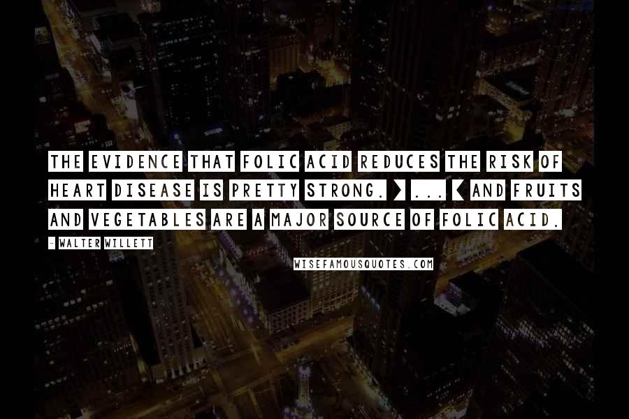 Walter Willett Quotes: The evidence that folic acid reduces the risk of heart disease is pretty strong. [ ... ] And fruits and vegetables are a major source of folic acid.