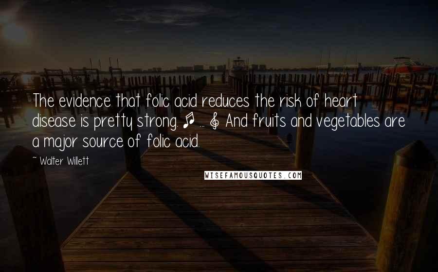 Walter Willett Quotes: The evidence that folic acid reduces the risk of heart disease is pretty strong. [ ... ] And fruits and vegetables are a major source of folic acid.