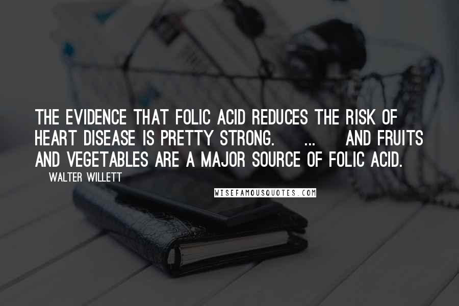 Walter Willett Quotes: The evidence that folic acid reduces the risk of heart disease is pretty strong. [ ... ] And fruits and vegetables are a major source of folic acid.