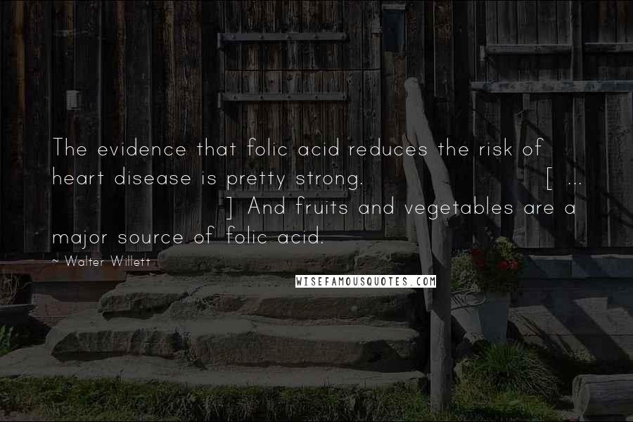 Walter Willett Quotes: The evidence that folic acid reduces the risk of heart disease is pretty strong. [ ... ] And fruits and vegetables are a major source of folic acid.