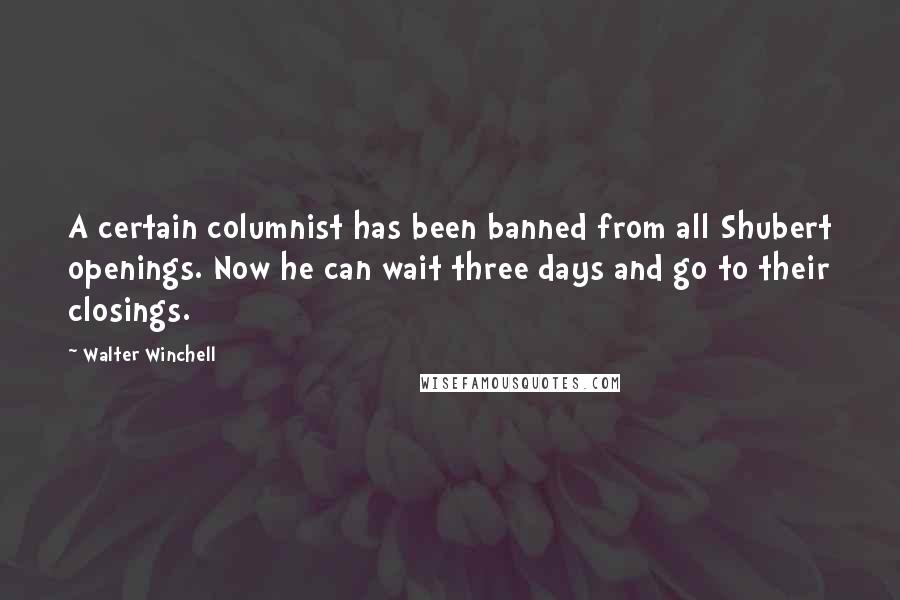 Walter Winchell Quotes: A certain columnist has been banned from all Shubert openings. Now he can wait three days and go to their closings.