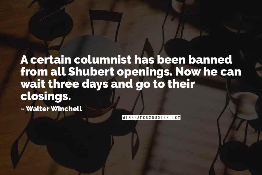 Walter Winchell Quotes: A certain columnist has been banned from all Shubert openings. Now he can wait three days and go to their closings.