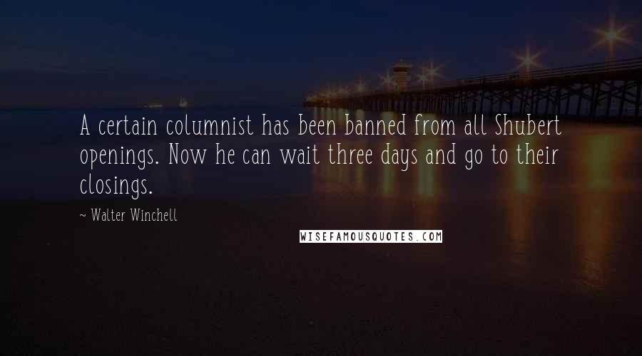 Walter Winchell Quotes: A certain columnist has been banned from all Shubert openings. Now he can wait three days and go to their closings.