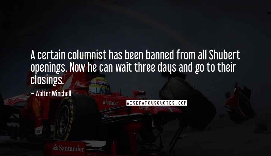 Walter Winchell Quotes: A certain columnist has been banned from all Shubert openings. Now he can wait three days and go to their closings.