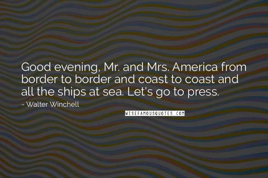 Walter Winchell Quotes: Good evening, Mr. and Mrs. America from border to border and coast to coast and all the ships at sea. Let's go to press.