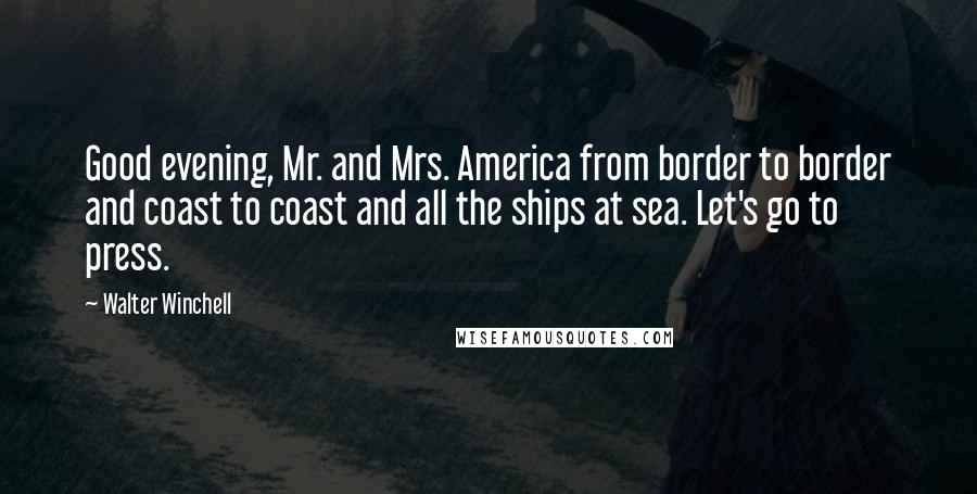 Walter Winchell Quotes: Good evening, Mr. and Mrs. America from border to border and coast to coast and all the ships at sea. Let's go to press.