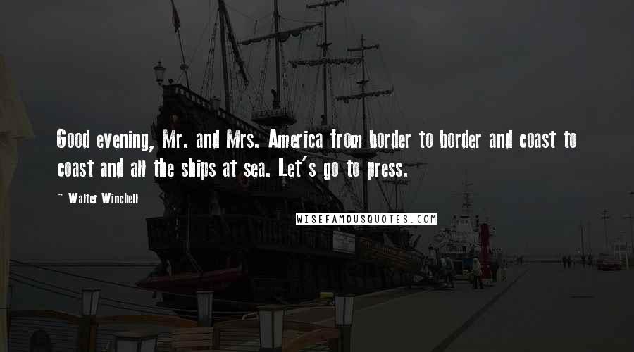 Walter Winchell Quotes: Good evening, Mr. and Mrs. America from border to border and coast to coast and all the ships at sea. Let's go to press.