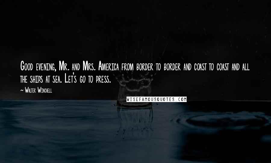 Walter Winchell Quotes: Good evening, Mr. and Mrs. America from border to border and coast to coast and all the ships at sea. Let's go to press.