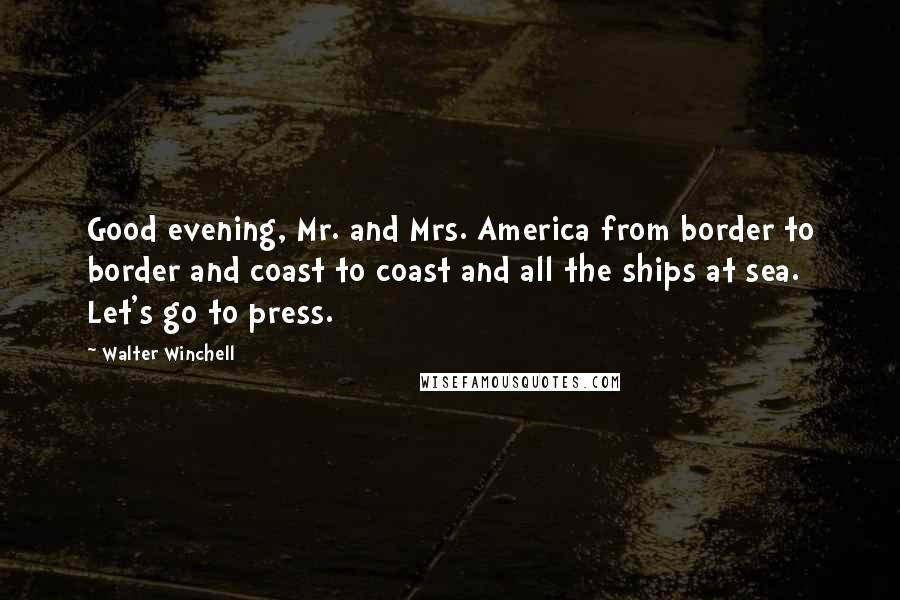 Walter Winchell Quotes: Good evening, Mr. and Mrs. America from border to border and coast to coast and all the ships at sea. Let's go to press.