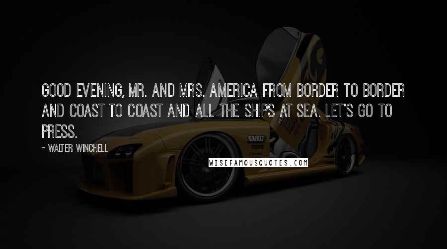 Walter Winchell Quotes: Good evening, Mr. and Mrs. America from border to border and coast to coast and all the ships at sea. Let's go to press.