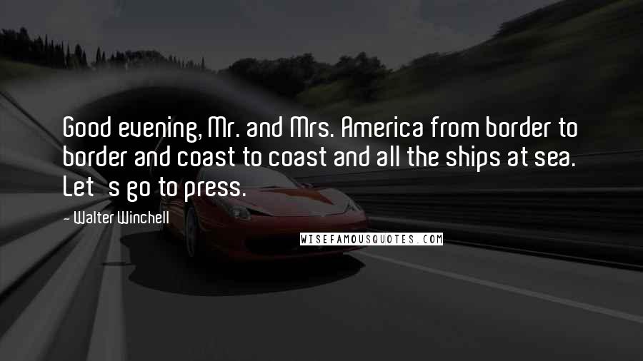 Walter Winchell Quotes: Good evening, Mr. and Mrs. America from border to border and coast to coast and all the ships at sea. Let's go to press.