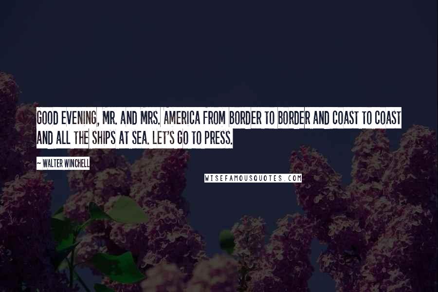 Walter Winchell Quotes: Good evening, Mr. and Mrs. America from border to border and coast to coast and all the ships at sea. Let's go to press.