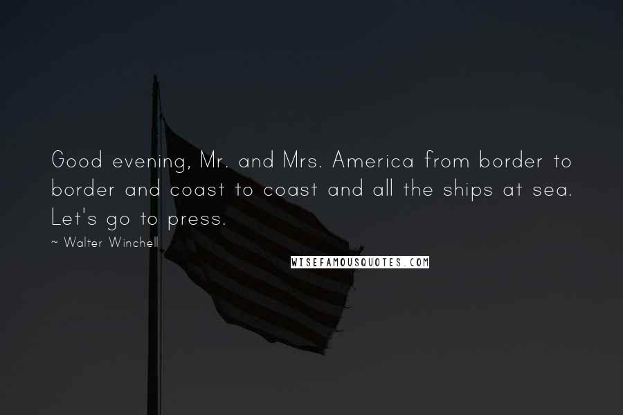 Walter Winchell Quotes: Good evening, Mr. and Mrs. America from border to border and coast to coast and all the ships at sea. Let's go to press.