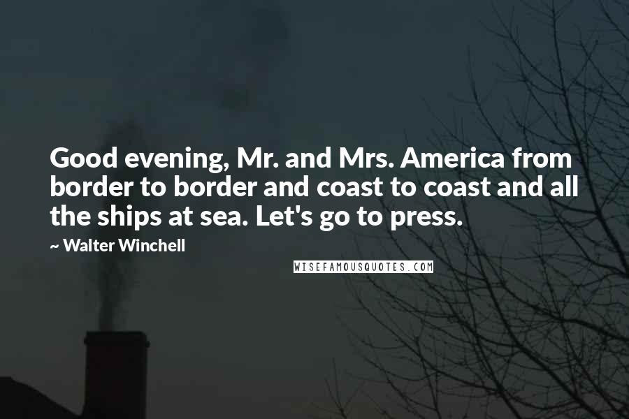 Walter Winchell Quotes: Good evening, Mr. and Mrs. America from border to border and coast to coast and all the ships at sea. Let's go to press.