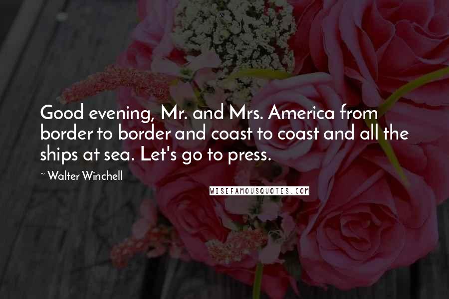 Walter Winchell Quotes: Good evening, Mr. and Mrs. America from border to border and coast to coast and all the ships at sea. Let's go to press.