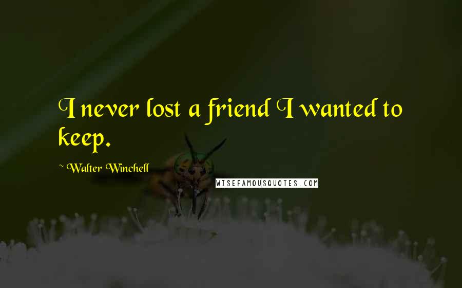 Walter Winchell Quotes: I never lost a friend I wanted to keep.