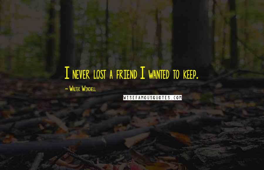 Walter Winchell Quotes: I never lost a friend I wanted to keep.