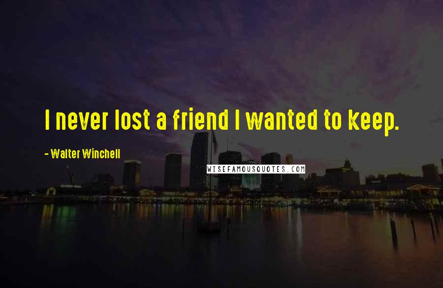 Walter Winchell Quotes: I never lost a friend I wanted to keep.