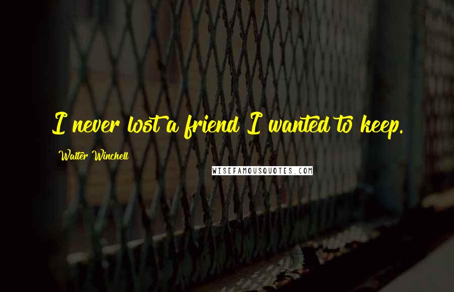 Walter Winchell Quotes: I never lost a friend I wanted to keep.