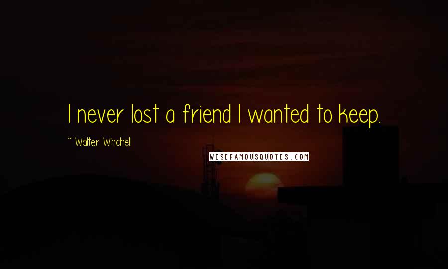 Walter Winchell Quotes: I never lost a friend I wanted to keep.