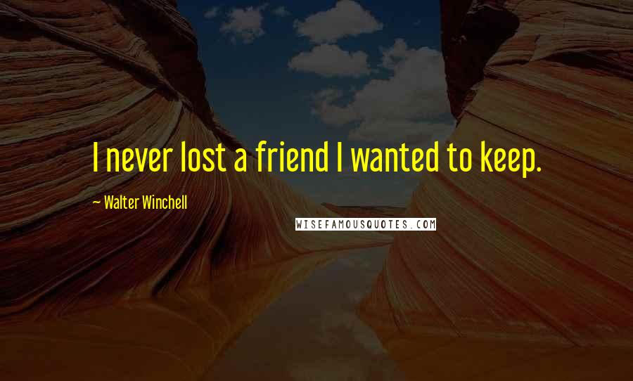 Walter Winchell Quotes: I never lost a friend I wanted to keep.