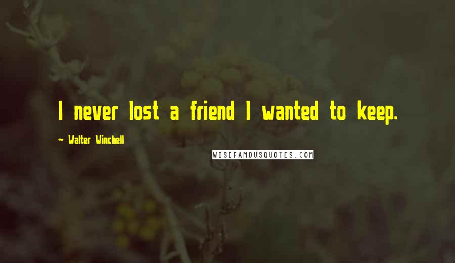 Walter Winchell Quotes: I never lost a friend I wanted to keep.