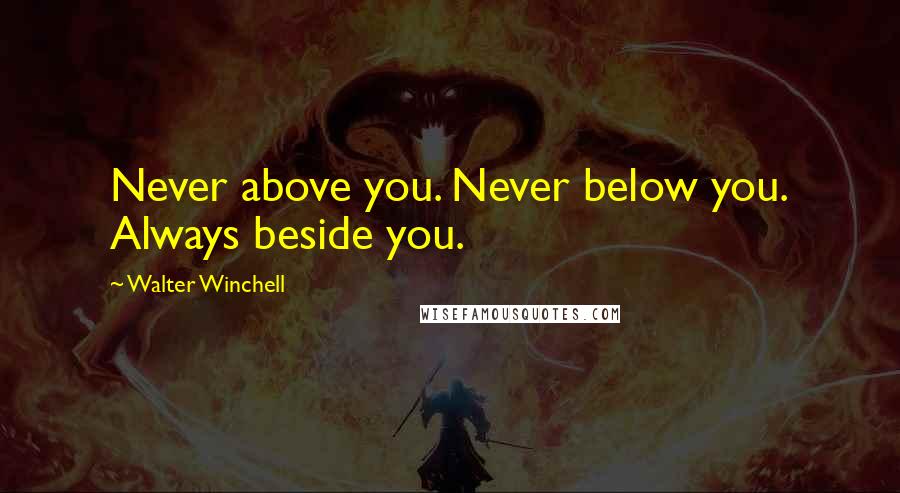 Walter Winchell Quotes: Never above you. Never below you. Always beside you.