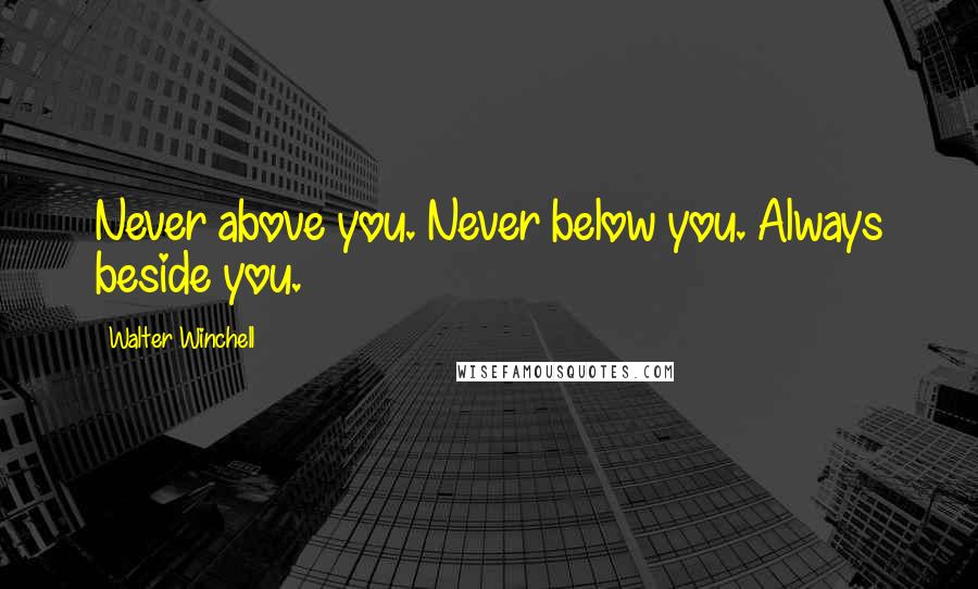 Walter Winchell Quotes: Never above you. Never below you. Always beside you.