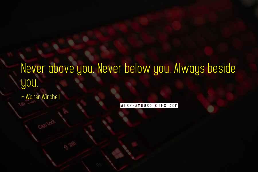 Walter Winchell Quotes: Never above you. Never below you. Always beside you.