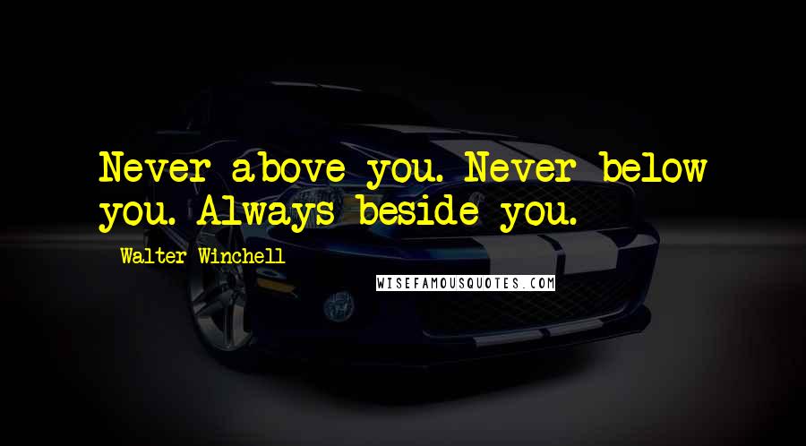 Walter Winchell Quotes: Never above you. Never below you. Always beside you.