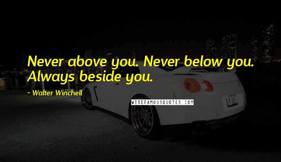 Walter Winchell Quotes: Never above you. Never below you. Always beside you.