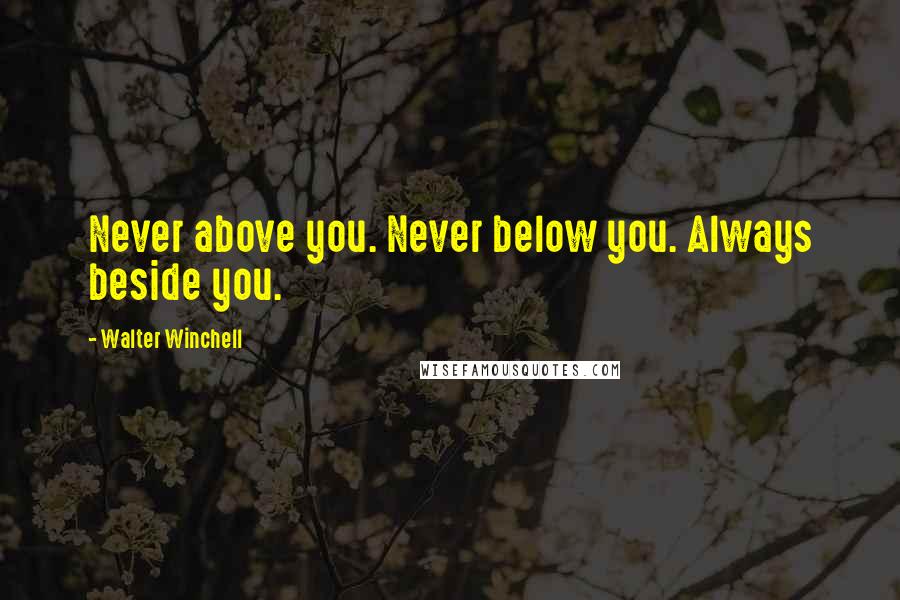 Walter Winchell Quotes: Never above you. Never below you. Always beside you.