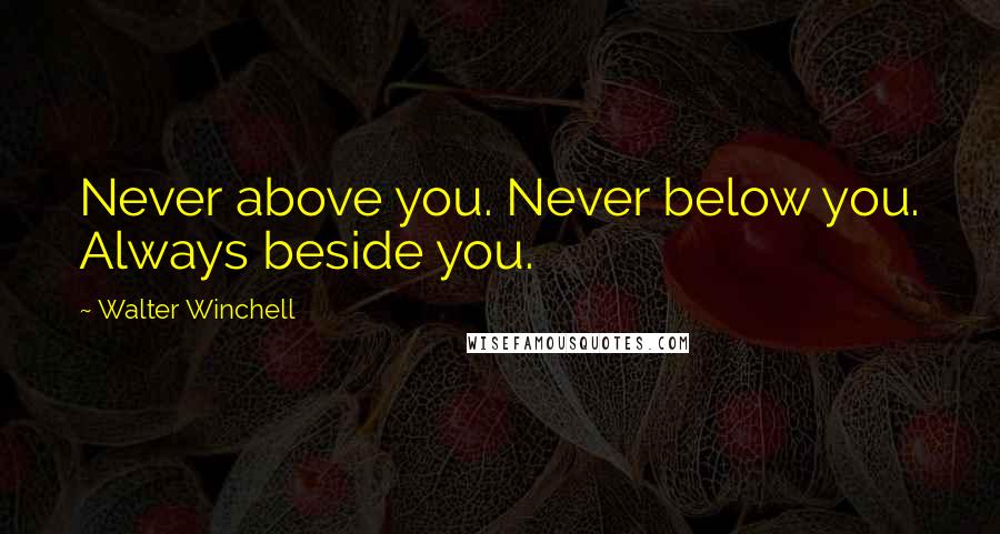 Walter Winchell Quotes: Never above you. Never below you. Always beside you.