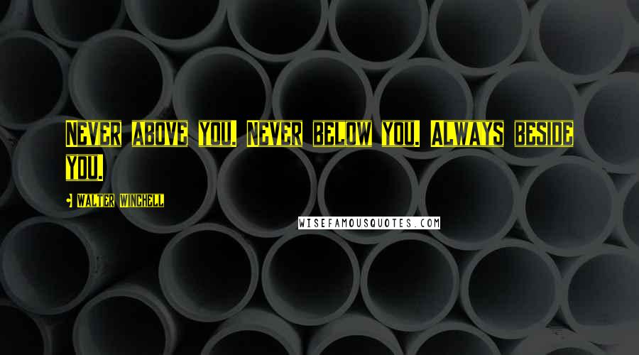 Walter Winchell Quotes: Never above you. Never below you. Always beside you.