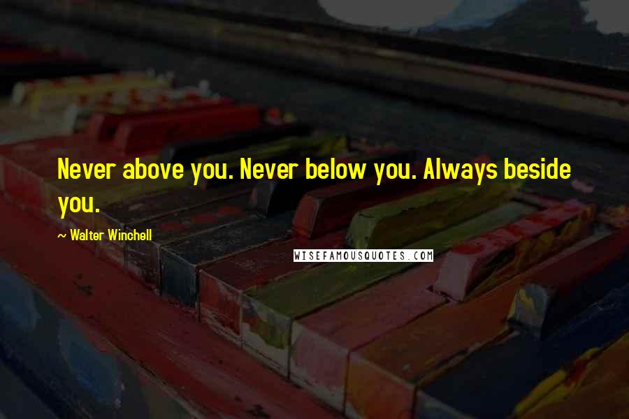 Walter Winchell Quotes: Never above you. Never below you. Always beside you.