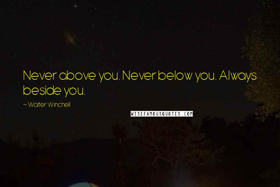 Walter Winchell Quotes: Never above you. Never below you. Always beside you.