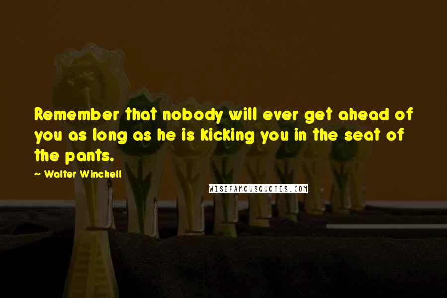 Walter Winchell Quotes: Remember that nobody will ever get ahead of you as long as he is kicking you in the seat of the pants.