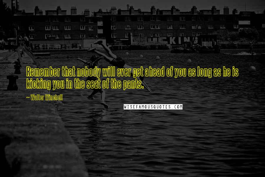 Walter Winchell Quotes: Remember that nobody will ever get ahead of you as long as he is kicking you in the seat of the pants.