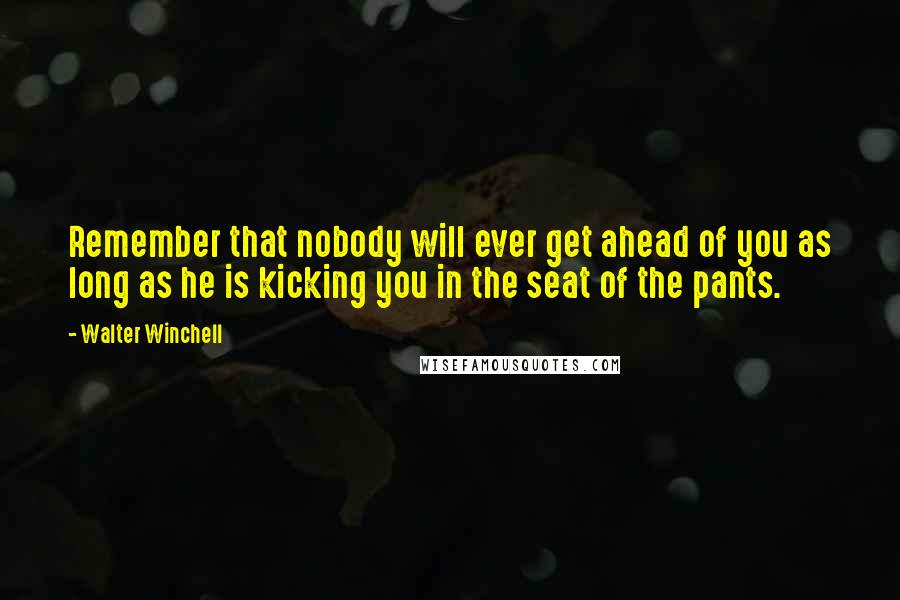 Walter Winchell Quotes: Remember that nobody will ever get ahead of you as long as he is kicking you in the seat of the pants.