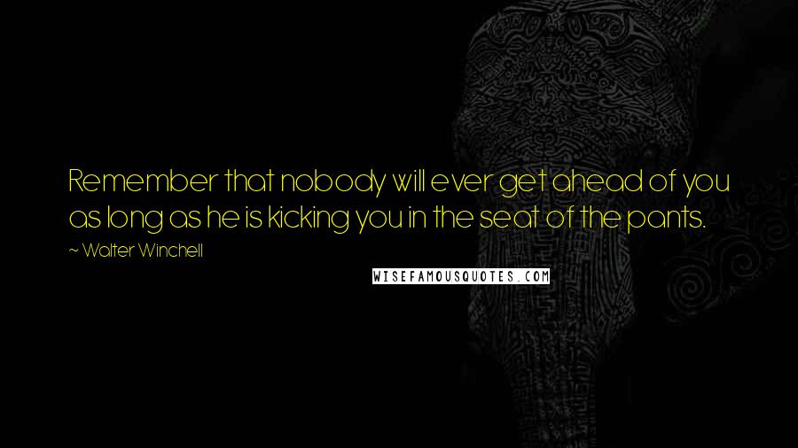 Walter Winchell Quotes: Remember that nobody will ever get ahead of you as long as he is kicking you in the seat of the pants.