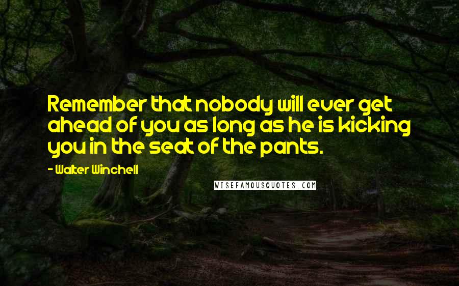 Walter Winchell Quotes: Remember that nobody will ever get ahead of you as long as he is kicking you in the seat of the pants.