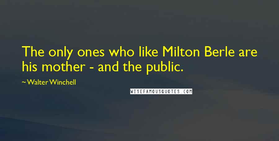 Walter Winchell Quotes: The only ones who like Milton Berle are his mother - and the public.