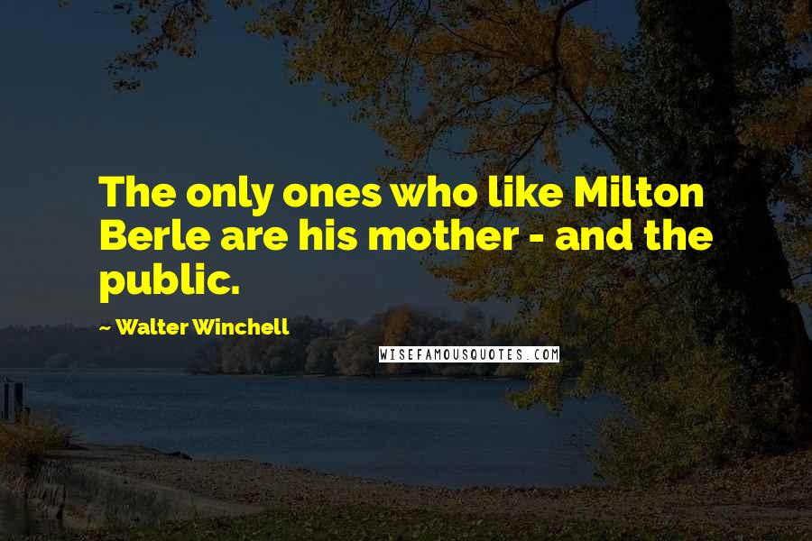 Walter Winchell Quotes: The only ones who like Milton Berle are his mother - and the public.