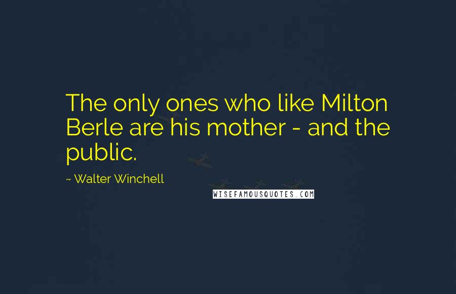 Walter Winchell Quotes: The only ones who like Milton Berle are his mother - and the public.