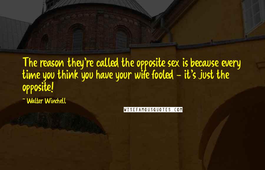 Walter Winchell Quotes: The reason they're called the opposite sex is because every time you think you have your wife fooled - it's just the opposite!